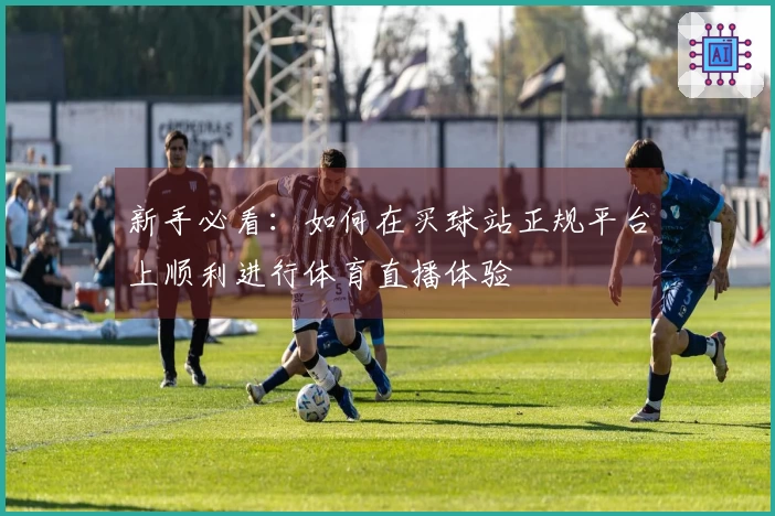 新手必看：如何在买球站正规平台上顺利进行体育直播体验