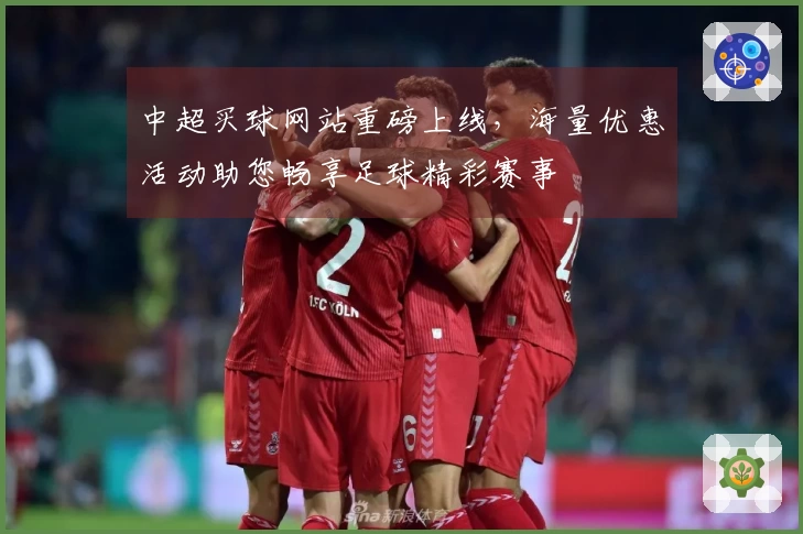 中超买球网站重磅上线，海量优惠活动助您畅享足球精彩赛事