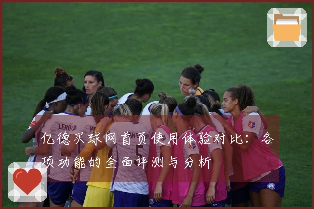 亿德买球网首页使用体验对比：各项功能的全面评测与分析