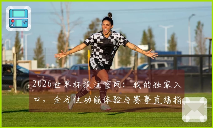 2026世界杯投注官网：我的独家入口，全方位功能体验与赛事直播指南