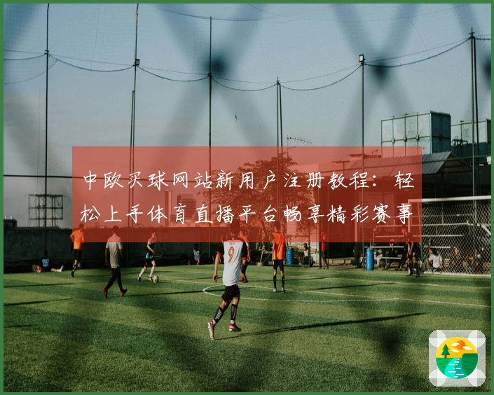 中欧买球网站新用户注册教程：轻松上手体育直播平台畅享精彩赛事