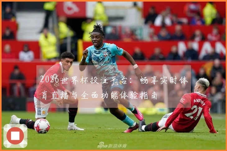 2026世界杯投注平台：畅享实时体育直播与全面功能体验指南