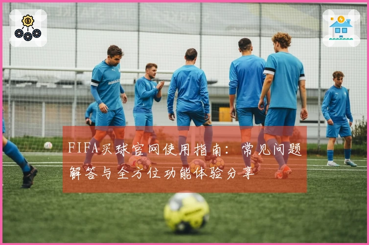 FIFA买球官网使用指南：常见问题解答与全方位功能体验分享