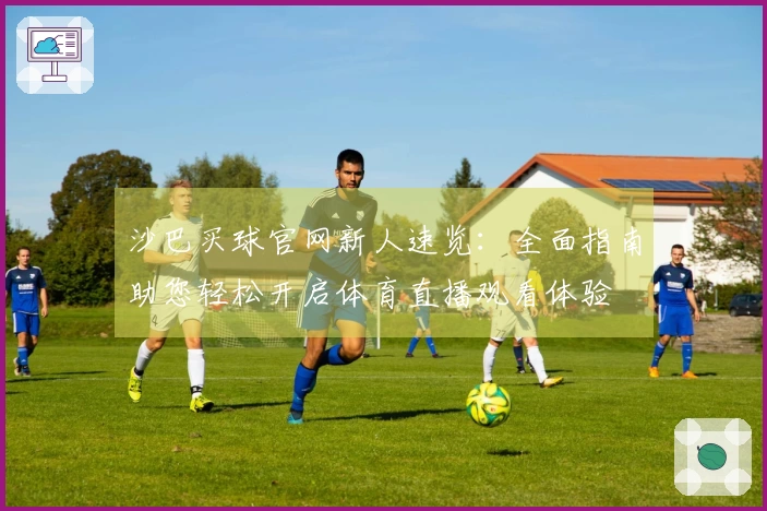沙巴买球官网新人速览：全面指南助您轻松开启体育直播观看体验