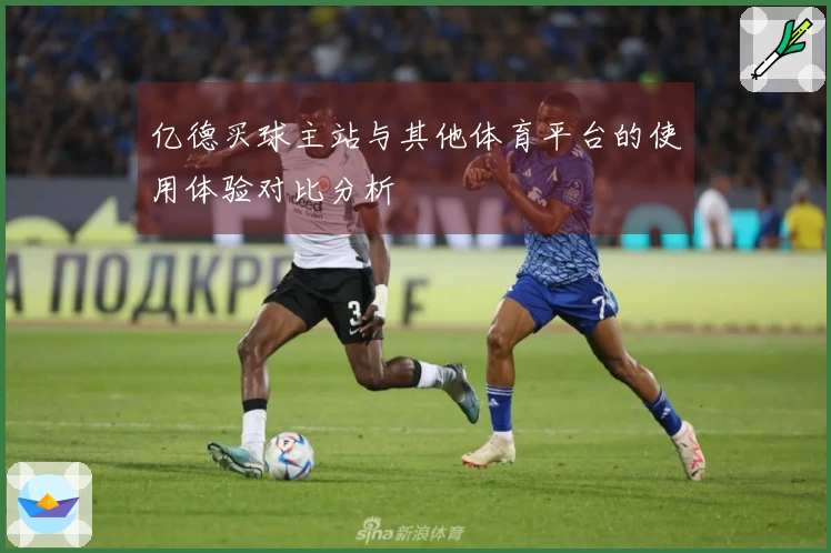 亿德买球主站与其他体育平台的使用体验对比分析