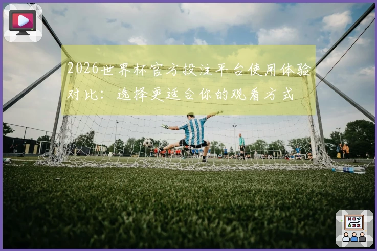 2026世界杯官方投注平台使用体验对比：选择更适合你的观看方式