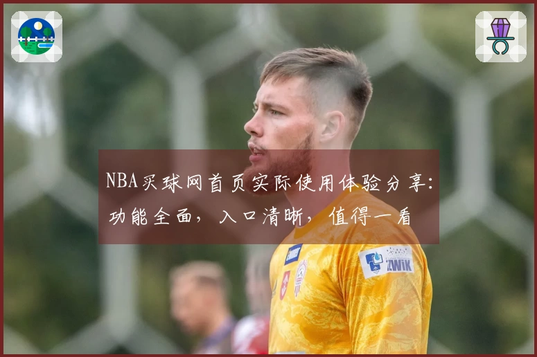 NBA买球网首页实际使用体验分享：功能全面，入口清晰，值得一看