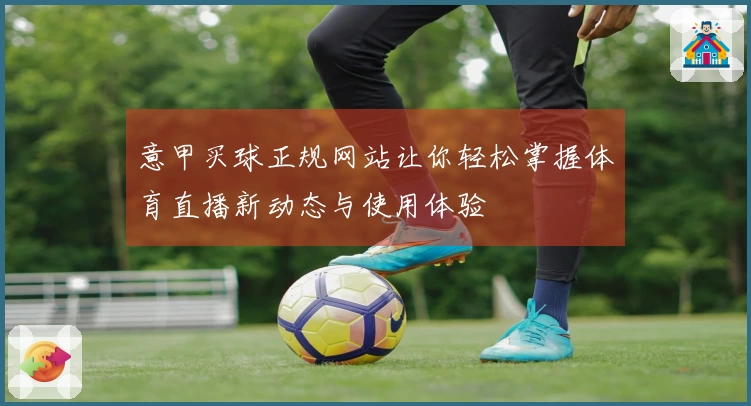 意甲买球正规网站让你轻松掌握体育直播新动态与使用体验