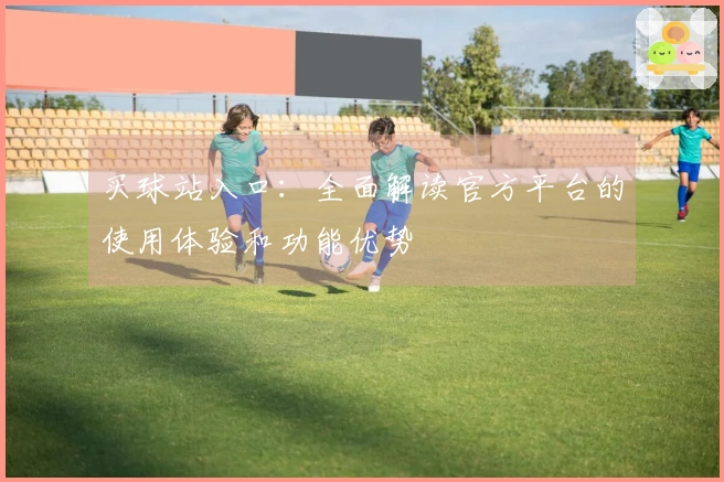 买球站入口：全面解读官方平台的使用体验和功能优势