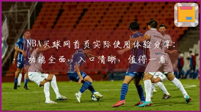 NBA买球网首页实际使用体验分享：功能全面，入口清晰，值得一看