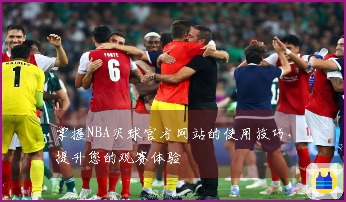 掌握NBA买球官方网站的使用技巧，提升您的观赛体验