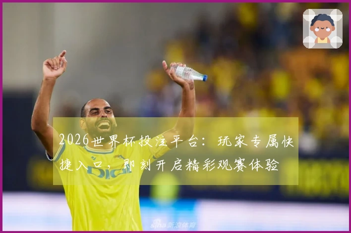2026世界杯投注平台：玩家专属快捷入口，即刻开启精彩观赛体验