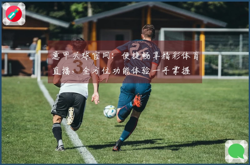 意甲买球官网：便捷畅享精彩体育直播，全方位功能体验一手掌握
