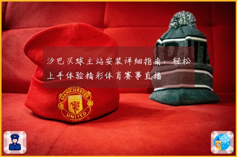 沙巴买球主站安装详细指南，轻松上手体验精彩体育赛事直播