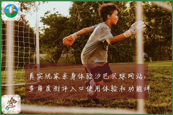 真实玩家亲身体验沙巴买球网站，多角度测评入口使用体验和功能详解