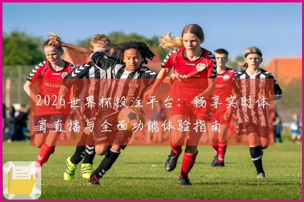 2026世界杯投注平台：畅享实时体育直播与全面功能体验指南