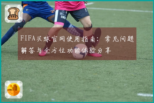 FIFA买球官网使用指南：常见问题解答与全方位功能体验分享