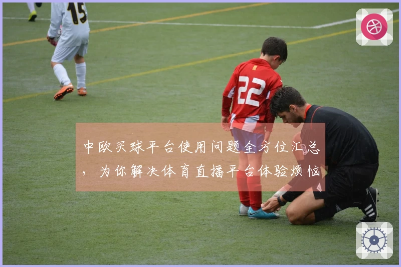 中欧买球平台使用问题全方位汇总，为你解决体育直播平台体验烦恼