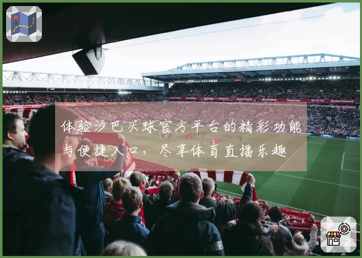 体验沙巴买球官方平台的精彩功能与便捷入口，尽享体育直播乐趣