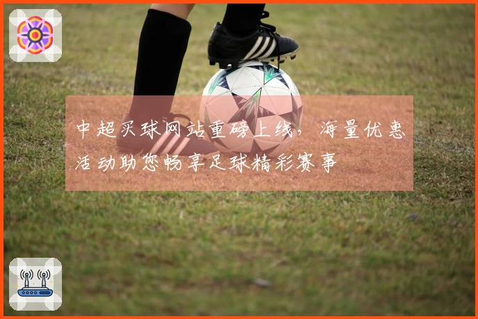中超买球网站重磅上线，海量优惠活动助您畅享足球精彩赛事