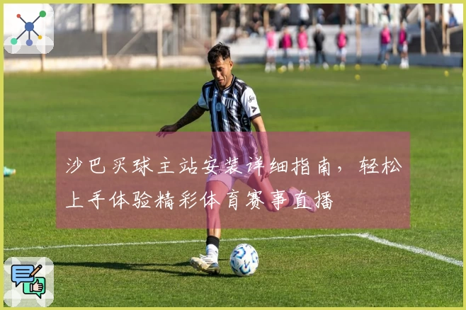 沙巴买球主站安装详细指南，轻松上手体验精彩体育赛事直播