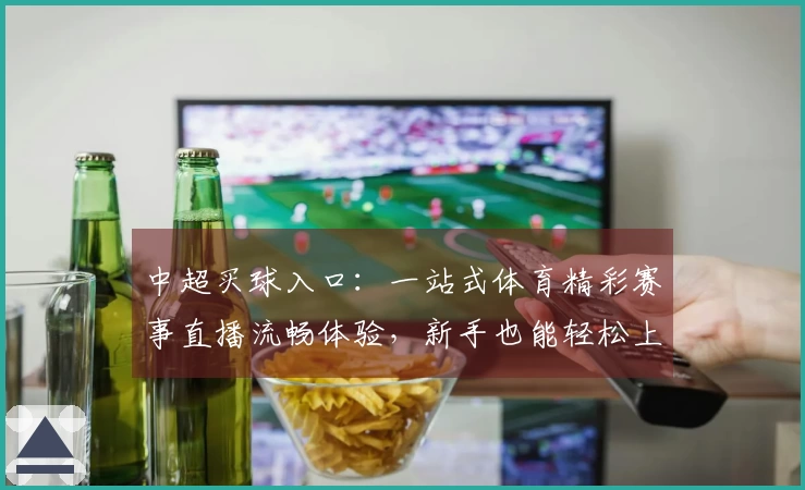 中超买球入口：一站式体育精彩赛事直播流畅体验，新手也能轻松上手