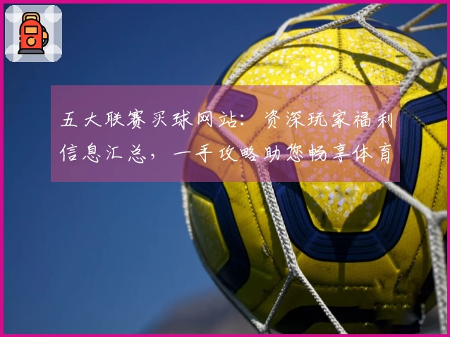 五大联赛买球网站：资深玩家福利信息汇总，一手攻略助您畅享体育精彩