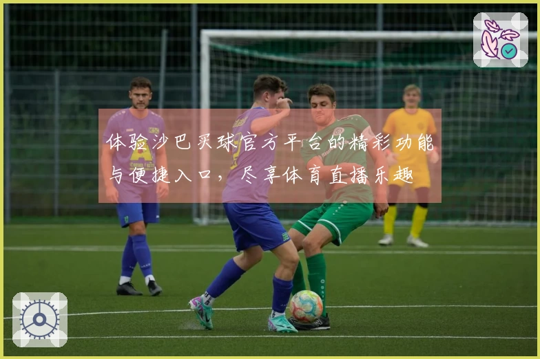 体验沙巴买球官方平台的精彩功能与便捷入口，尽享体育直播乐趣
