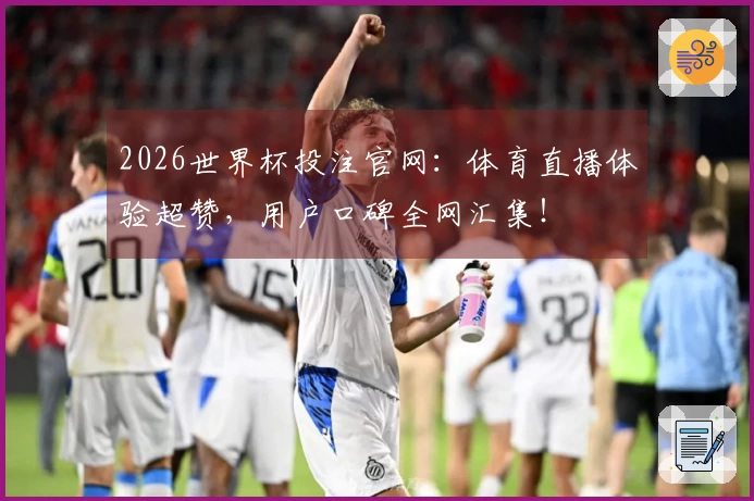 2026世界杯投注官网：体育直播体验超赞，用户口碑全网汇集！