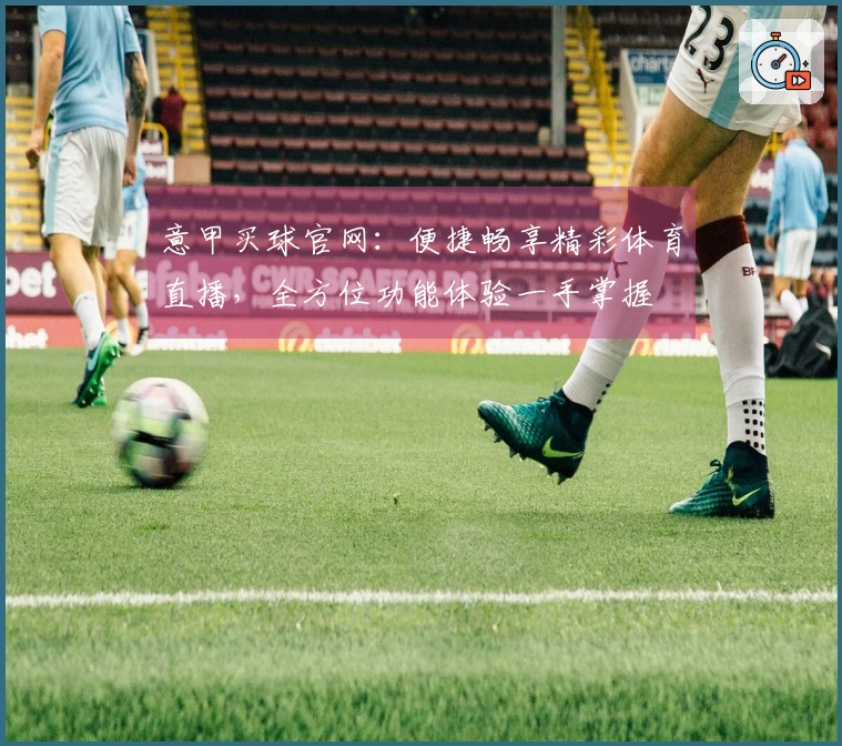意甲买球官网：便捷畅享精彩体育直播，全方位功能体验一手掌握