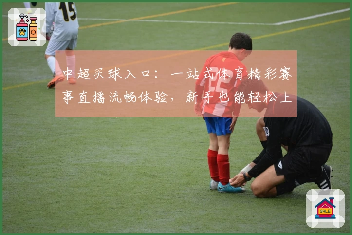 中超买球入口：一站式体育精彩赛事直播流畅体验，新手也能轻松上手